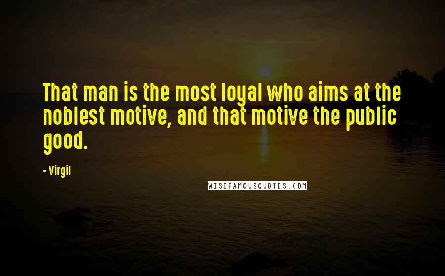 Virgil Quotes: That man is the most loyal who aims at the noblest motive, and that motive the public good.