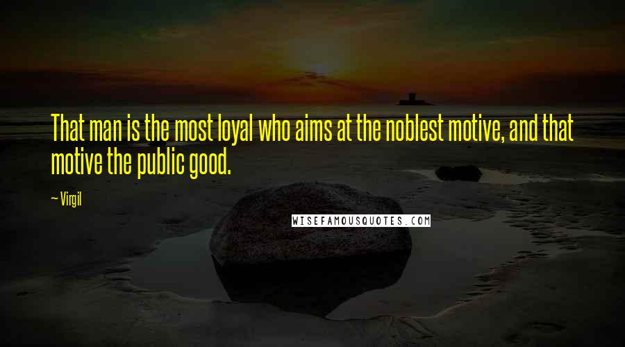 Virgil Quotes: That man is the most loyal who aims at the noblest motive, and that motive the public good.