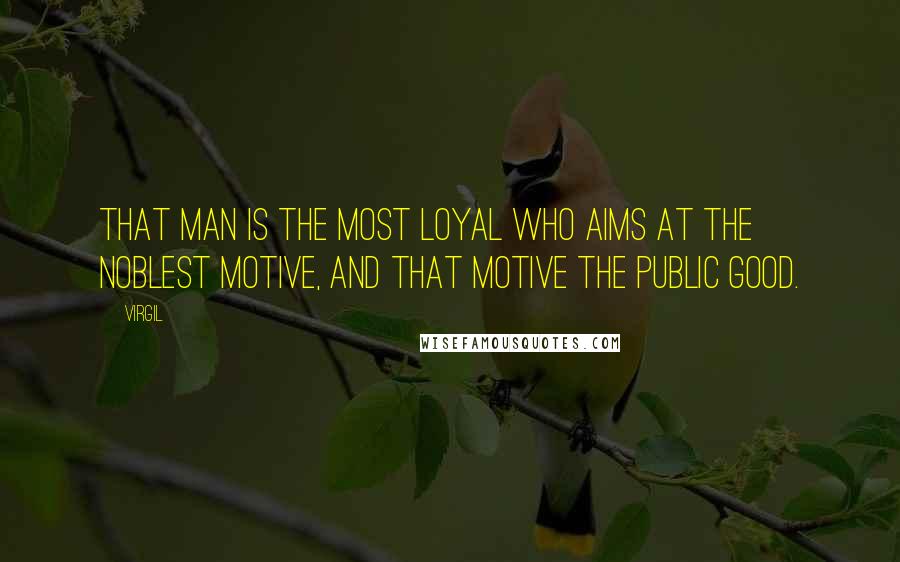 Virgil Quotes: That man is the most loyal who aims at the noblest motive, and that motive the public good.