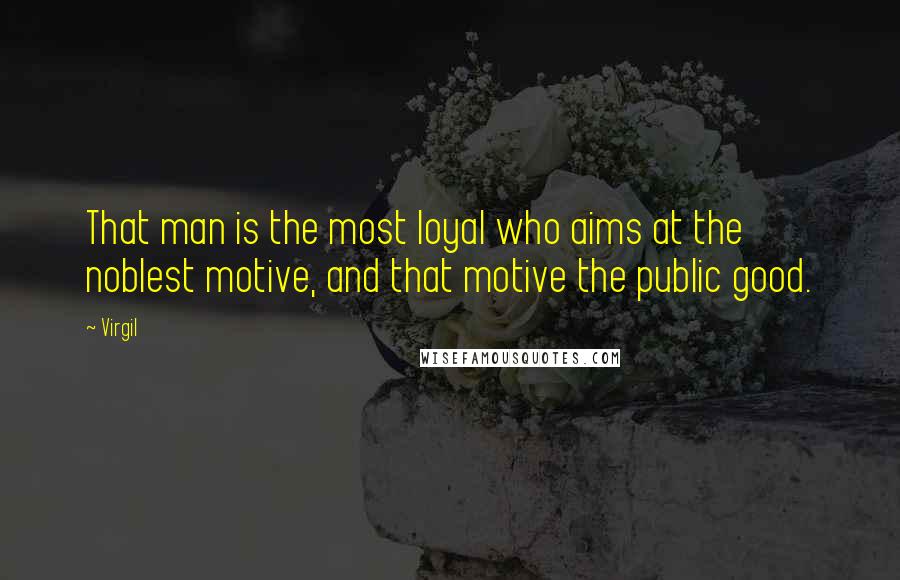 Virgil Quotes: That man is the most loyal who aims at the noblest motive, and that motive the public good.