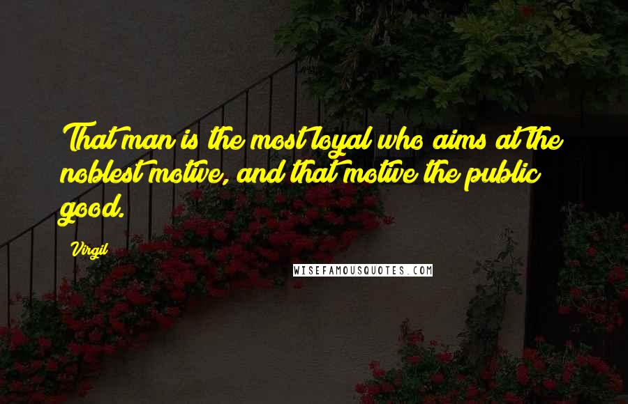 Virgil Quotes: That man is the most loyal who aims at the noblest motive, and that motive the public good.