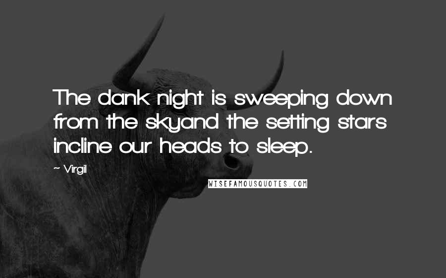 Virgil Quotes: The dank night is sweeping down from the skyand the setting stars incline our heads to sleep.