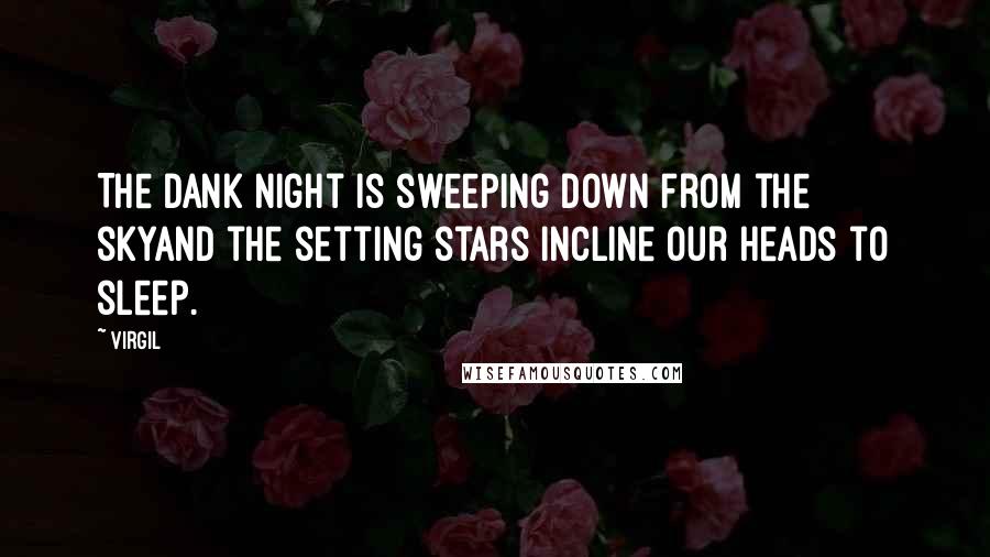 Virgil Quotes: The dank night is sweeping down from the skyand the setting stars incline our heads to sleep.