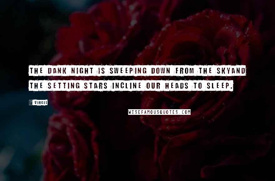 Virgil Quotes: The dank night is sweeping down from the skyand the setting stars incline our heads to sleep.