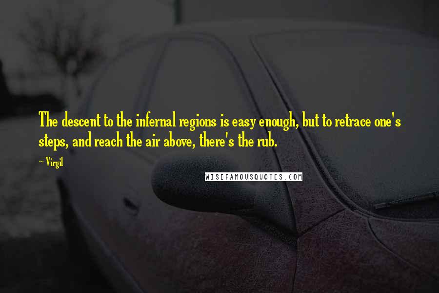 Virgil Quotes: The descent to the infernal regions is easy enough, but to retrace one's steps, and reach the air above, there's the rub.