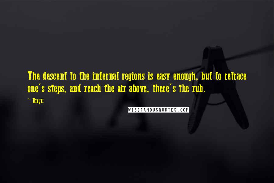 Virgil Quotes: The descent to the infernal regions is easy enough, but to retrace one's steps, and reach the air above, there's the rub.