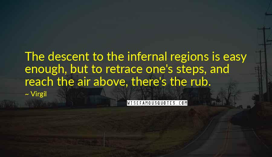 Virgil Quotes: The descent to the infernal regions is easy enough, but to retrace one's steps, and reach the air above, there's the rub.