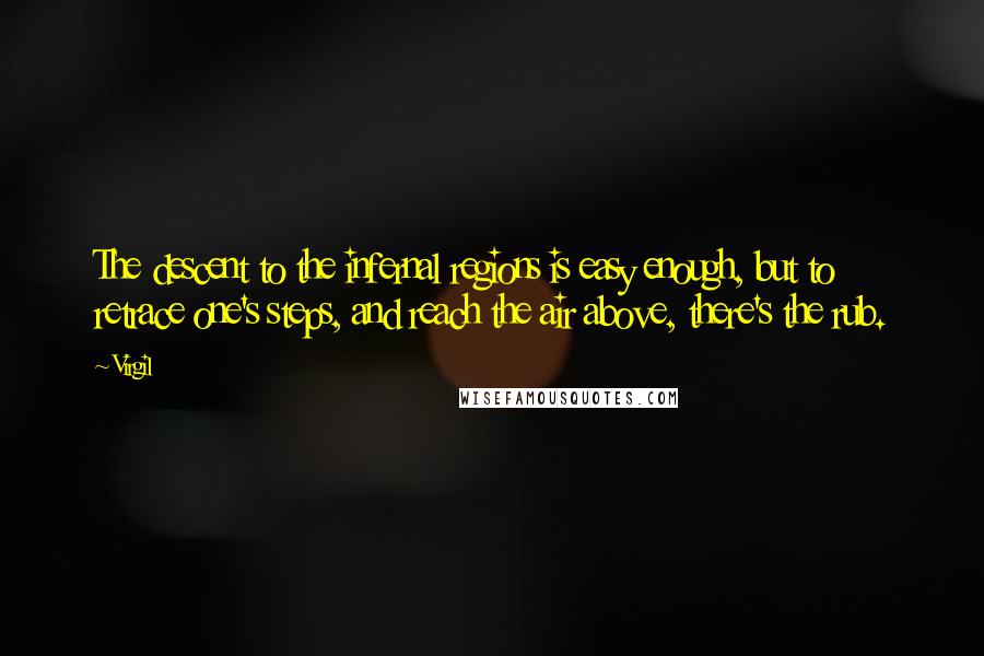 Virgil Quotes: The descent to the infernal regions is easy enough, but to retrace one's steps, and reach the air above, there's the rub.