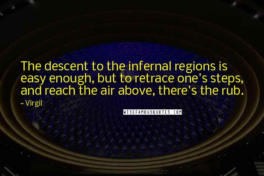 Virgil Quotes: The descent to the infernal regions is easy enough, but to retrace one's steps, and reach the air above, there's the rub.