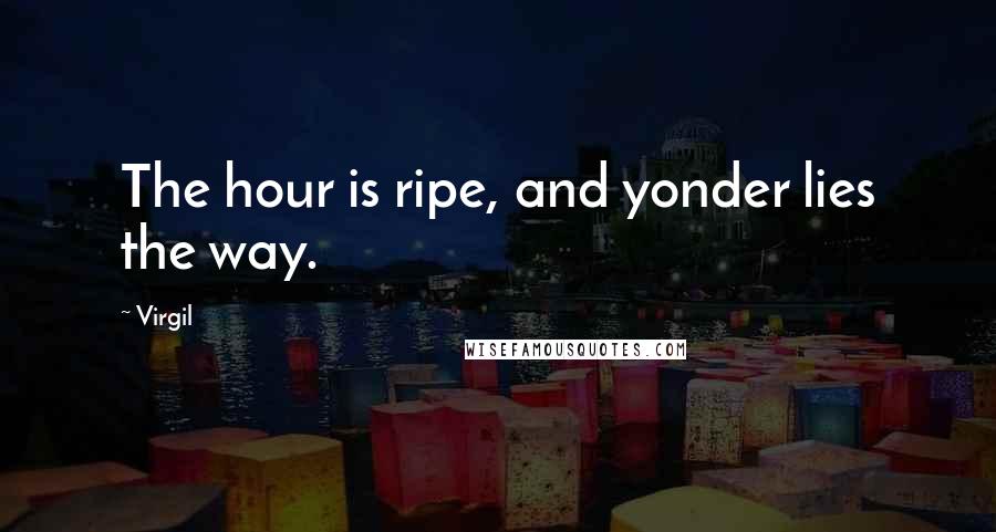 Virgil Quotes: The hour is ripe, and yonder lies the way.