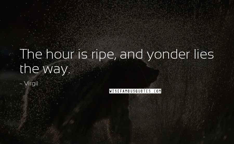 Virgil Quotes: The hour is ripe, and yonder lies the way.