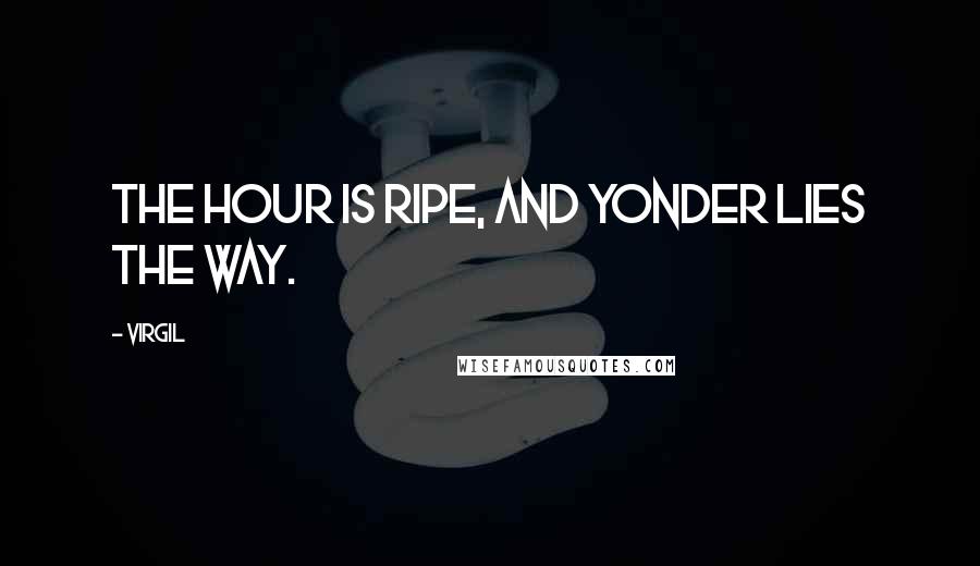 Virgil Quotes: The hour is ripe, and yonder lies the way.