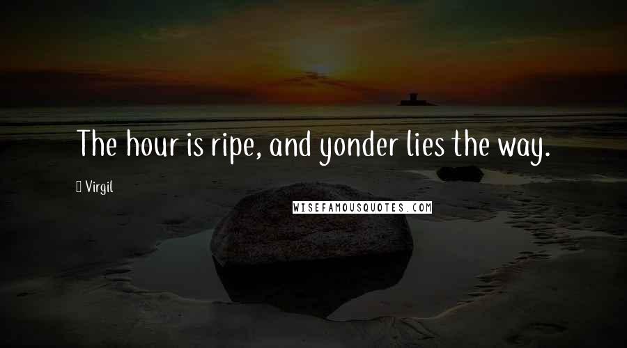 Virgil Quotes: The hour is ripe, and yonder lies the way.