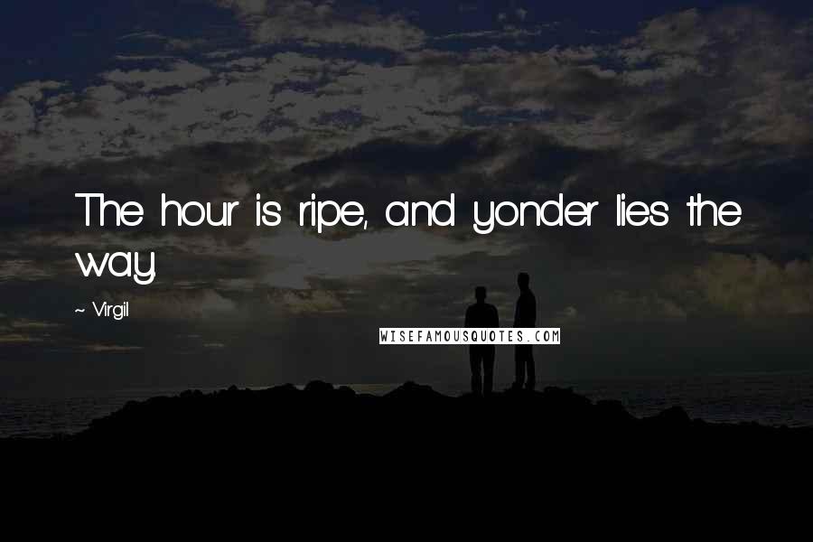 Virgil Quotes: The hour is ripe, and yonder lies the way.