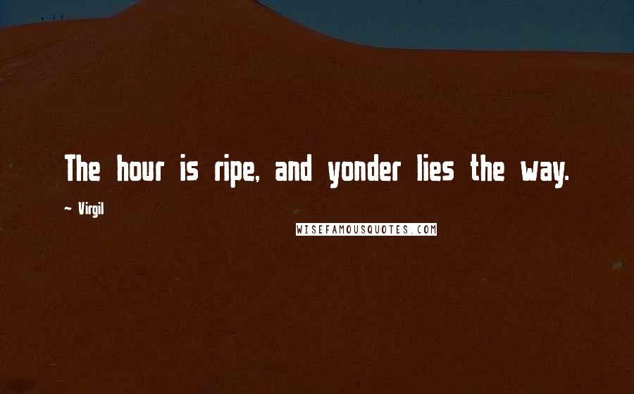 Virgil Quotes: The hour is ripe, and yonder lies the way.