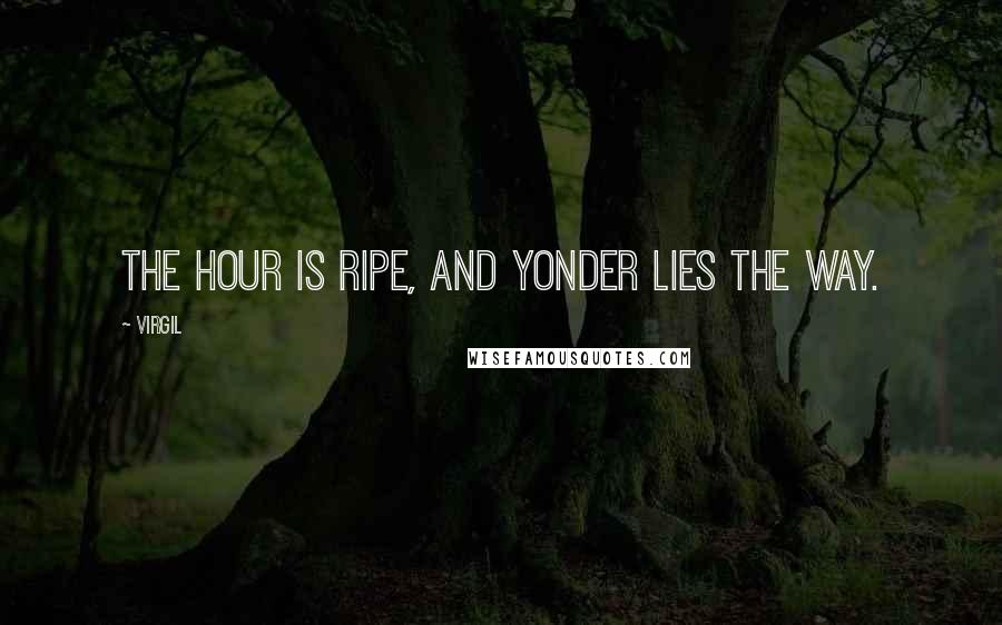 Virgil Quotes: The hour is ripe, and yonder lies the way.