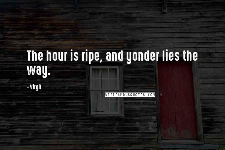 Virgil Quotes: The hour is ripe, and yonder lies the way.