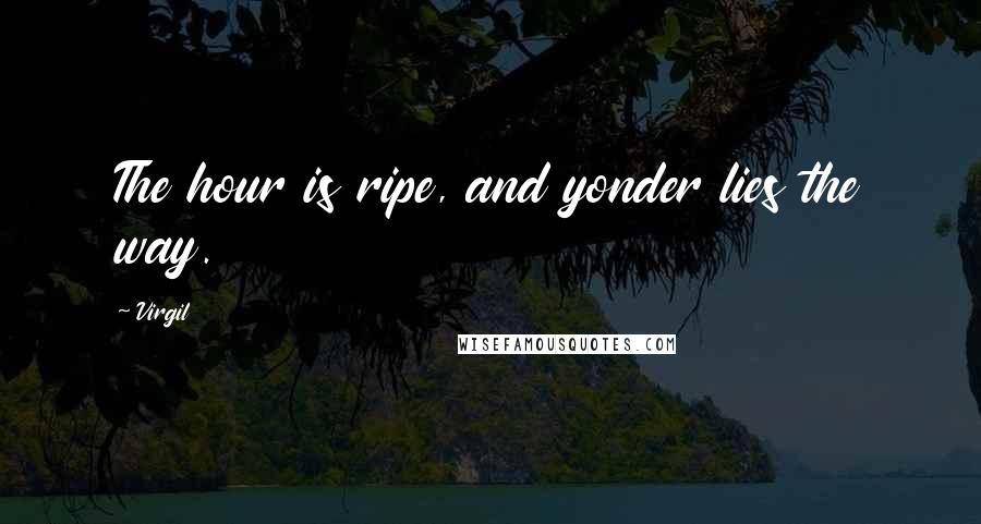 Virgil Quotes: The hour is ripe, and yonder lies the way.