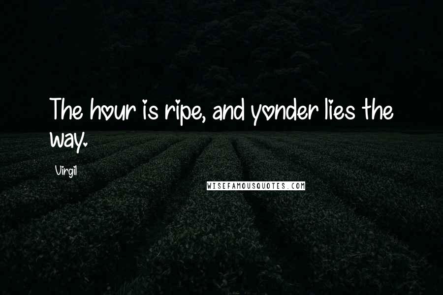 Virgil Quotes: The hour is ripe, and yonder lies the way.