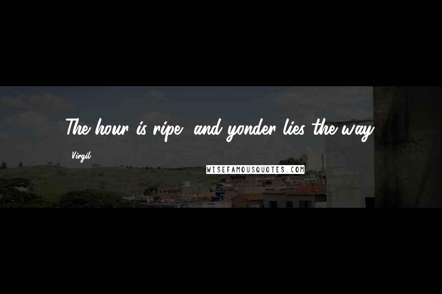 Virgil Quotes: The hour is ripe, and yonder lies the way.