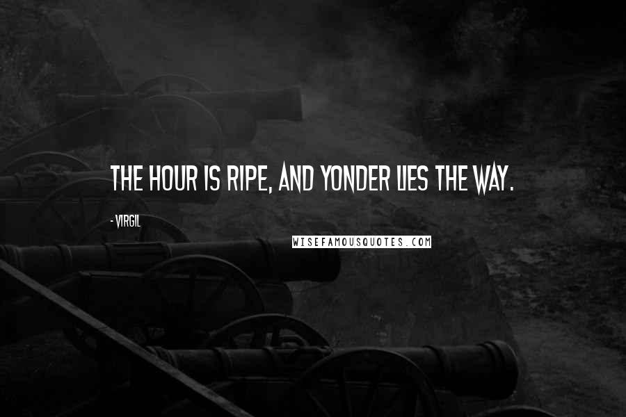 Virgil Quotes: The hour is ripe, and yonder lies the way.