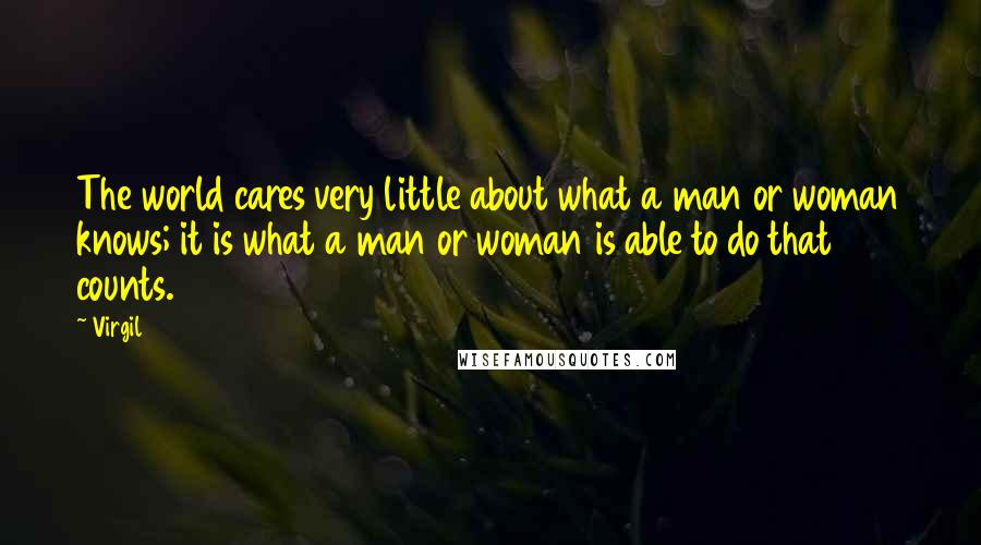 Virgil Quotes: The world cares very little about what a man or woman knows; it is what a man or woman is able to do that counts.