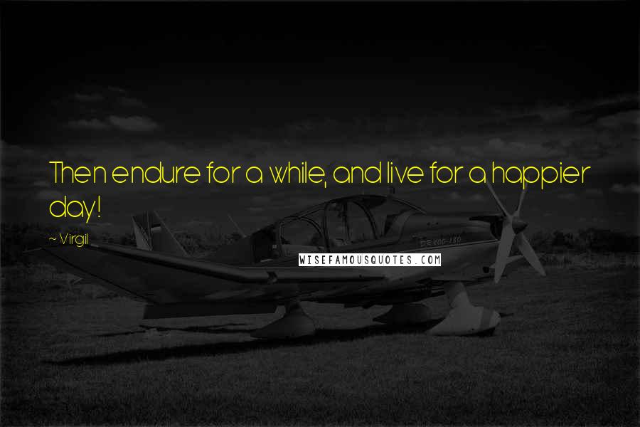 Virgil Quotes: Then endure for a while, and live for a happier day!