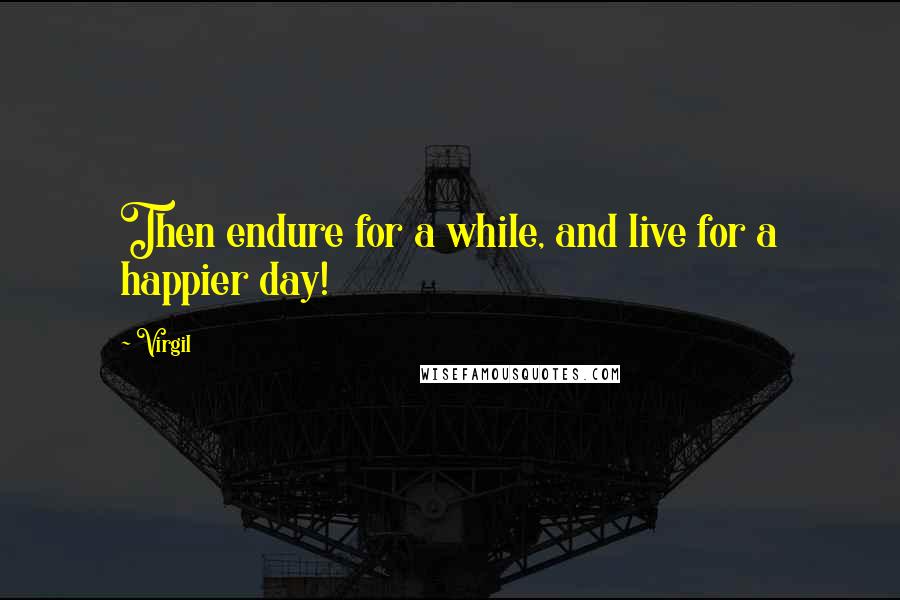 Virgil Quotes: Then endure for a while, and live for a happier day!
