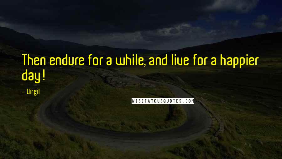 Virgil Quotes: Then endure for a while, and live for a happier day!