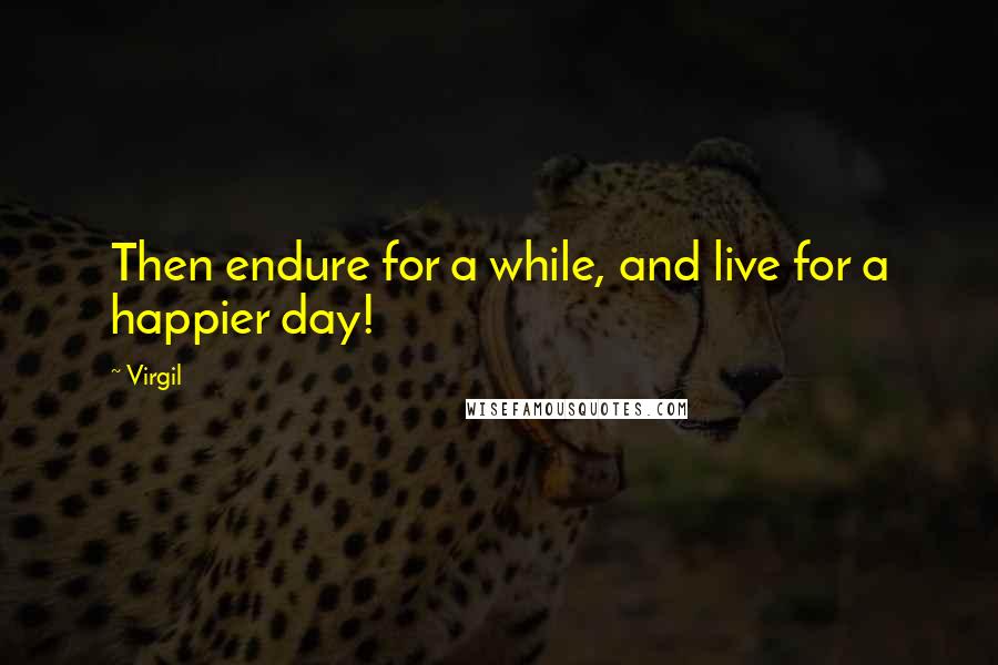 Virgil Quotes: Then endure for a while, and live for a happier day!