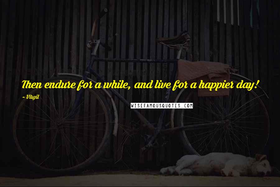 Virgil Quotes: Then endure for a while, and live for a happier day!