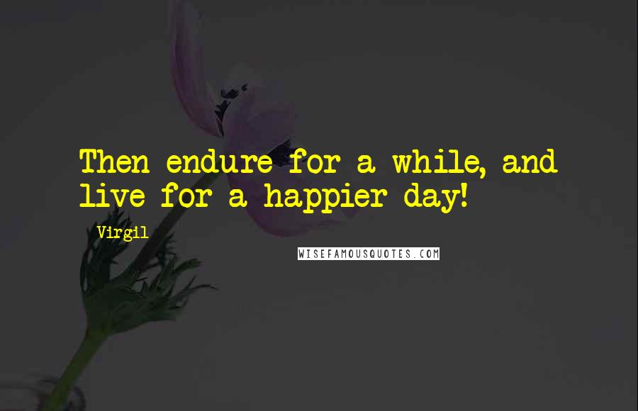 Virgil Quotes: Then endure for a while, and live for a happier day!