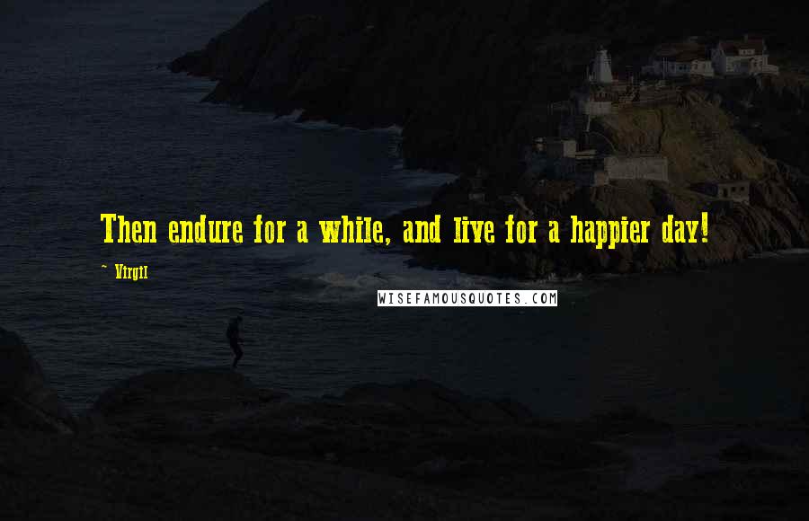 Virgil Quotes: Then endure for a while, and live for a happier day!