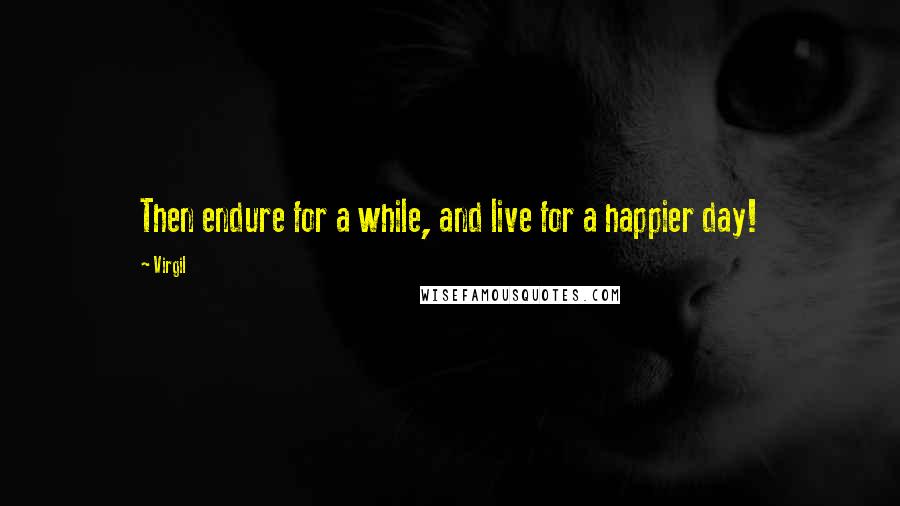 Virgil Quotes: Then endure for a while, and live for a happier day!