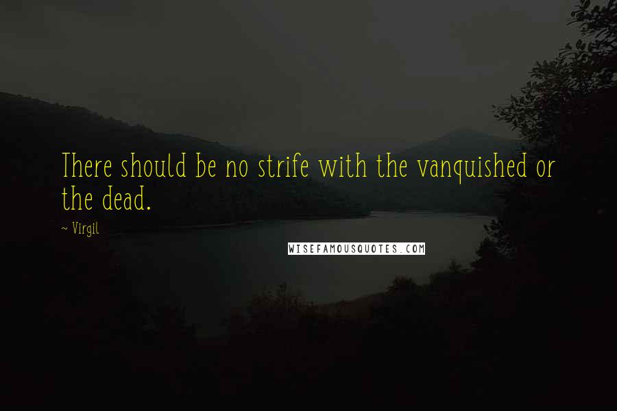 Virgil Quotes: There should be no strife with the vanquished or the dead.