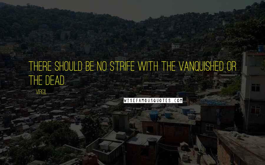 Virgil Quotes: There should be no strife with the vanquished or the dead.