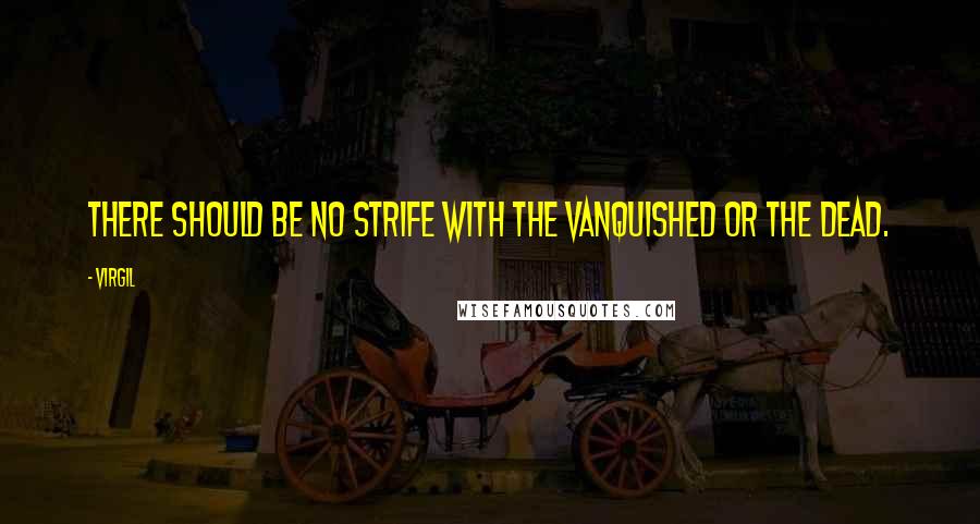 Virgil Quotes: There should be no strife with the vanquished or the dead.