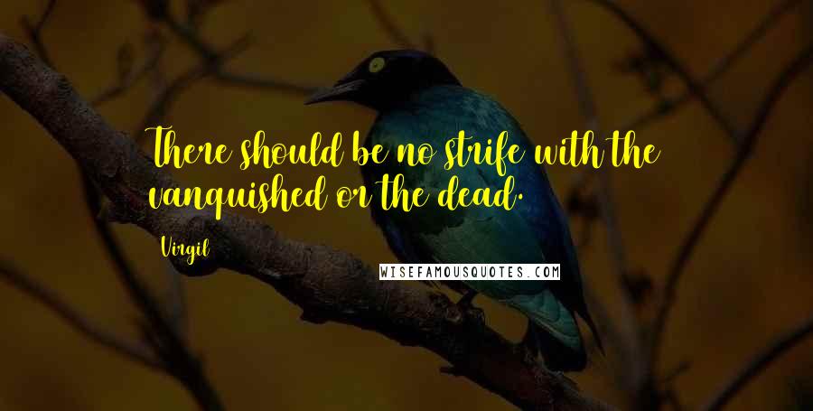 Virgil Quotes: There should be no strife with the vanquished or the dead.