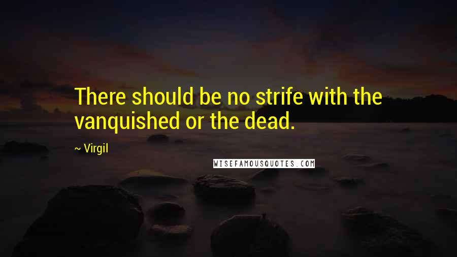 Virgil Quotes: There should be no strife with the vanquished or the dead.