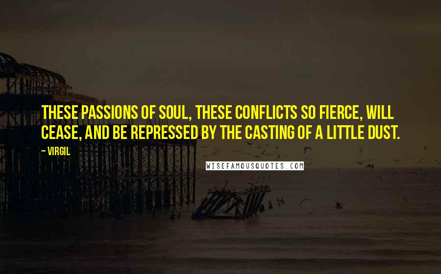 Virgil Quotes: These passions of soul, these conflicts so fierce, will cease, and be repressed by the casting of a little dust.