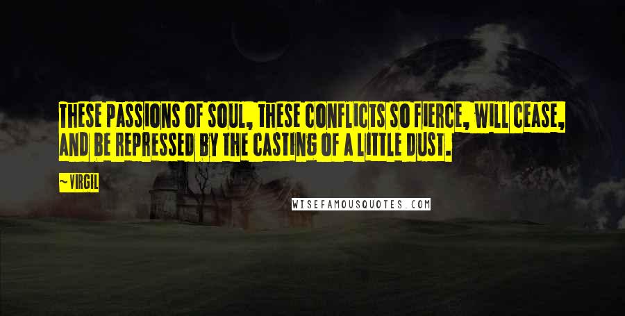 Virgil Quotes: These passions of soul, these conflicts so fierce, will cease, and be repressed by the casting of a little dust.