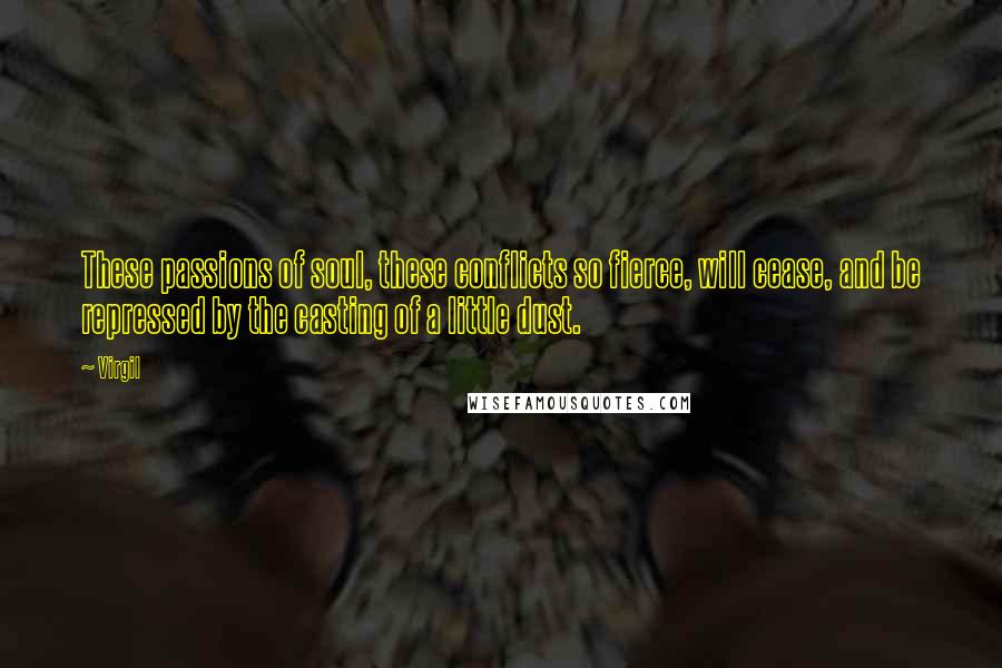 Virgil Quotes: These passions of soul, these conflicts so fierce, will cease, and be repressed by the casting of a little dust.