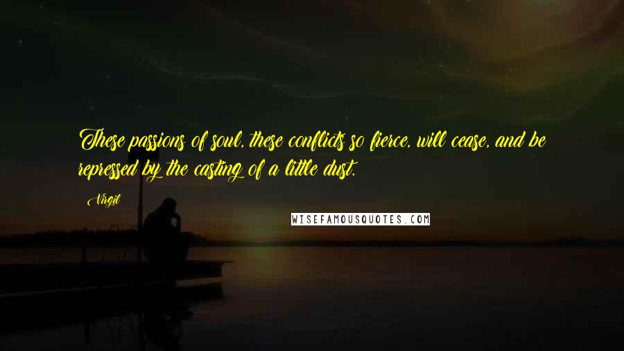 Virgil Quotes: These passions of soul, these conflicts so fierce, will cease, and be repressed by the casting of a little dust.