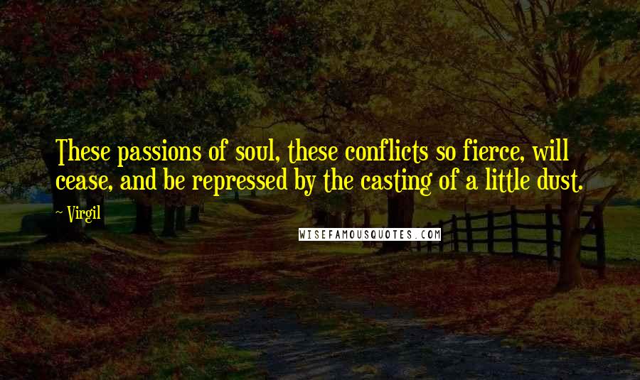 Virgil Quotes: These passions of soul, these conflicts so fierce, will cease, and be repressed by the casting of a little dust.