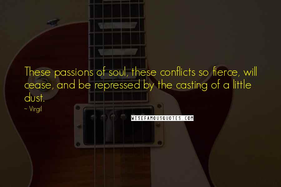 Virgil Quotes: These passions of soul, these conflicts so fierce, will cease, and be repressed by the casting of a little dust.