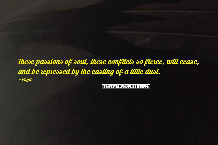 Virgil Quotes: These passions of soul, these conflicts so fierce, will cease, and be repressed by the casting of a little dust.