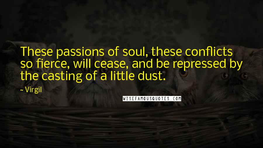 Virgil Quotes: These passions of soul, these conflicts so fierce, will cease, and be repressed by the casting of a little dust.