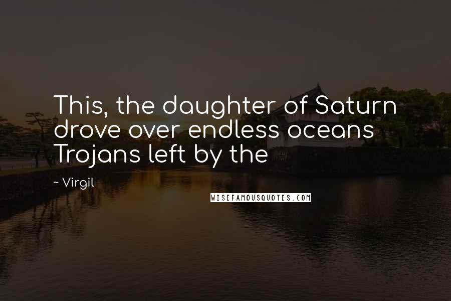 Virgil Quotes: This, the daughter of Saturn drove over endless oceans Trojans left by the