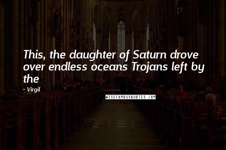 Virgil Quotes: This, the daughter of Saturn drove over endless oceans Trojans left by the