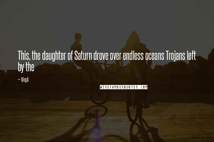 Virgil Quotes: This, the daughter of Saturn drove over endless oceans Trojans left by the